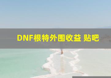 DNF根特外围收益 贴吧